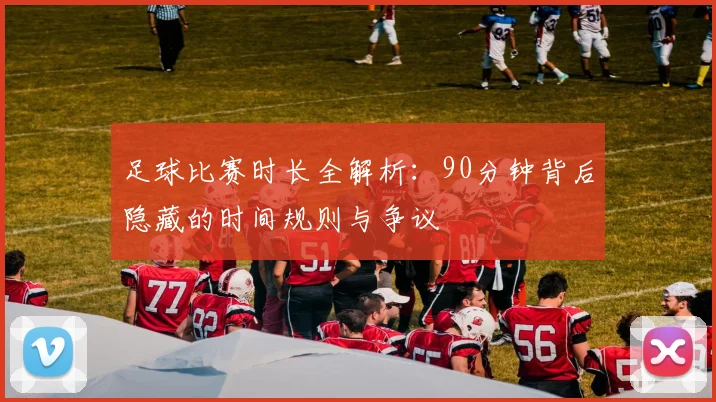 足球比赛时长全解析:90分钟背后隐藏的时间规则与争议