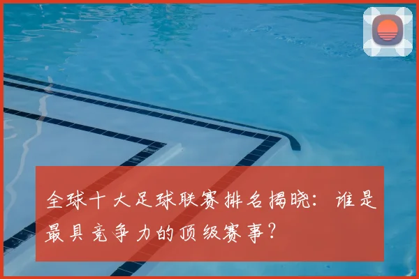 全球十大足球联赛排名揭晓:谁是最具竞争力的顶级赛事?