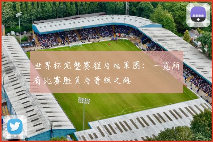 世界杯完整赛程与结果图：一览所有比赛胜负与晋级之路