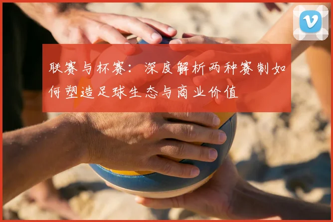 联赛与杯赛:深度解析两种赛制如何塑造足球生态与商业价值