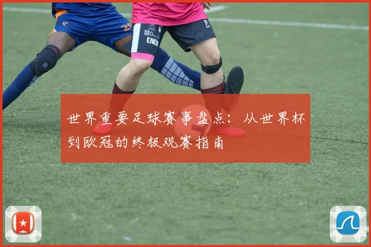 世界重要足球赛事盘点:从世界杯到欧冠的终极观赛指南