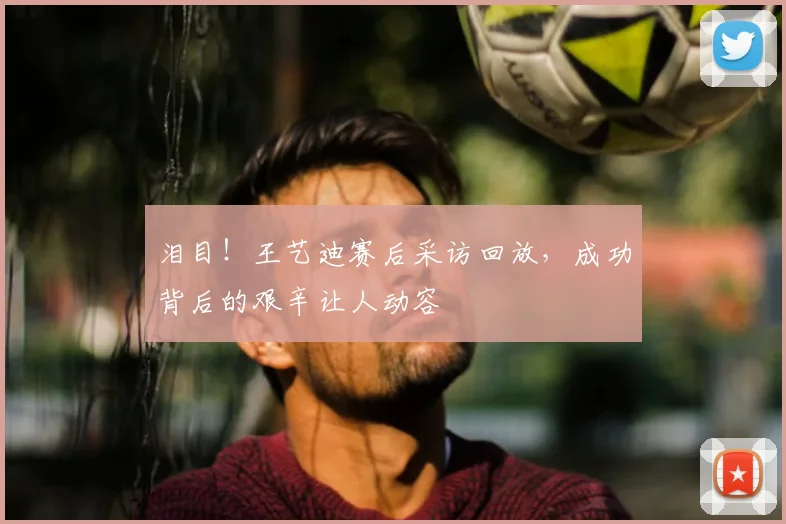 泪目!王艺迪赛后采访回放,成功背后的艰辛让人动容