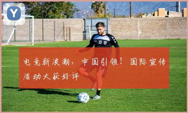 电竞新浪潮,中国引领!国际宣传活动大获好评