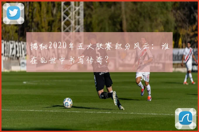 揭秘2020年五大联赛积分风云:谁在乱世中书写传奇?