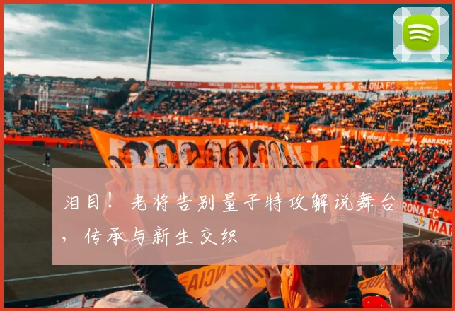 泪目！老将告别量子特攻解说舞台，传承与新生交织