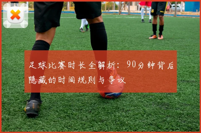 足球比赛时长全解析:90分钟背后隐藏的时间规则与争议