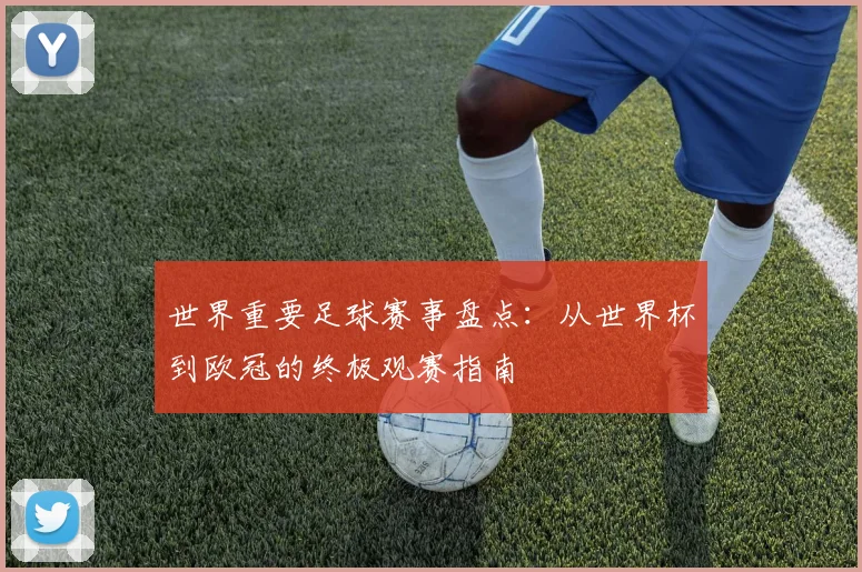 世界重要足球赛事盘点:从世界杯到欧冠的终极观赛指南