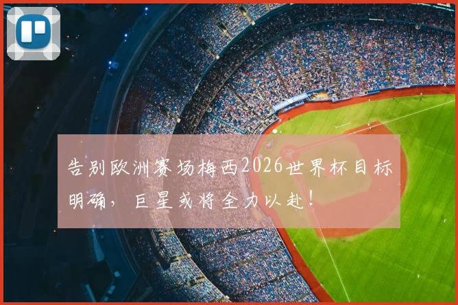 告别欧洲赛场梅西2026世界杯目标明确,巨星或将全力以赴!