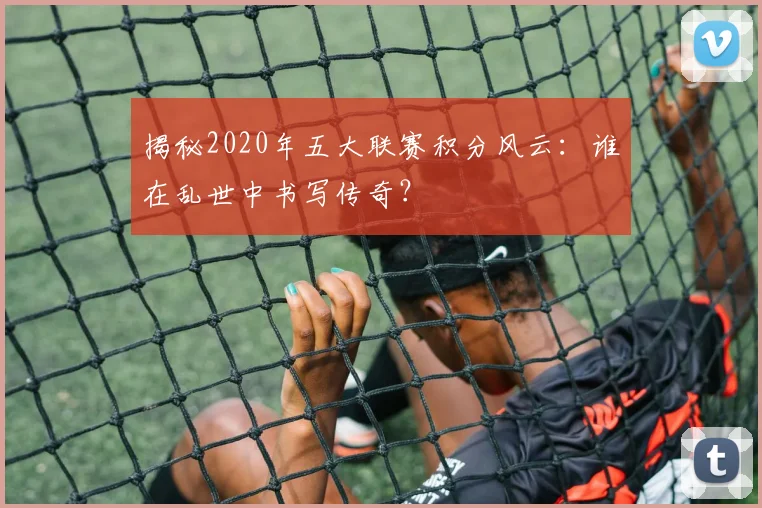 揭秘2020年五大联赛积分风云:谁在乱世中书写传奇?
