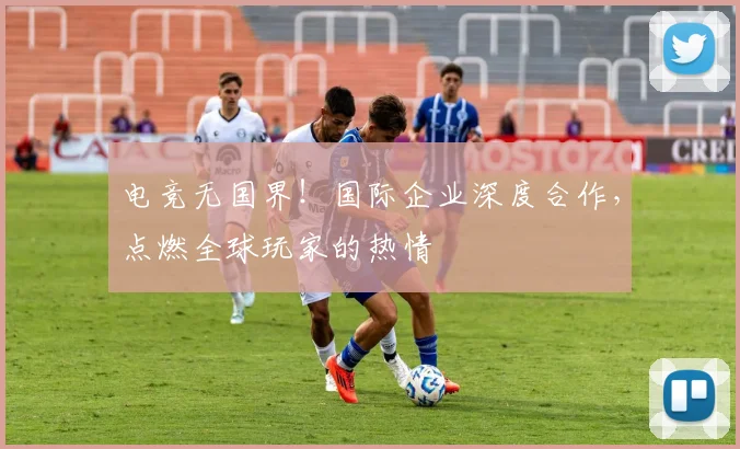 电竞无国界!国际企业深度合作,点燃全球玩家的热情
