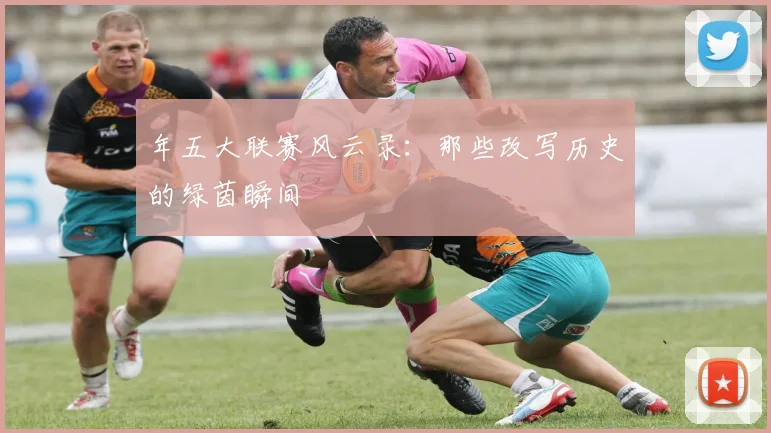 年五大联赛风云录：那些改写历史的绿茵瞬间