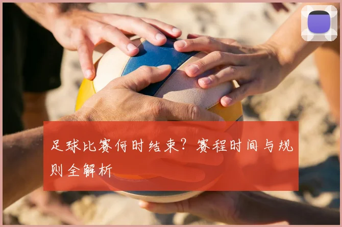 足球比赛何时结束？赛程时间与规则全解析