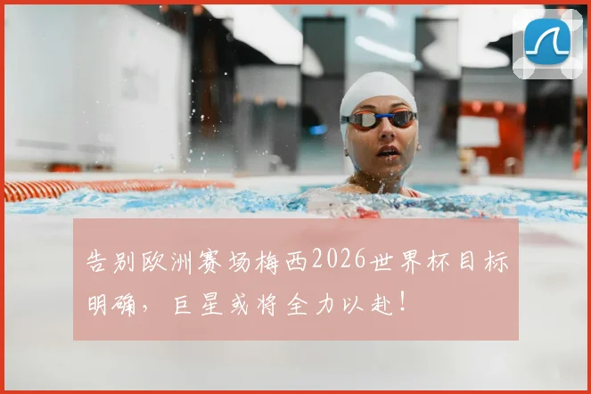 告别欧洲赛场梅西2026世界杯目标明确,巨星或将全力以赴!