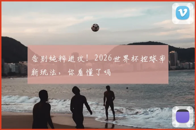 告别纯粹进攻!2026世界杯控球率新玩法,你看懂了吗