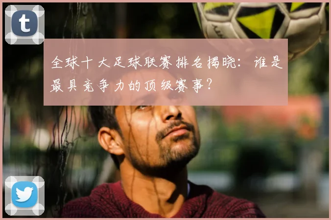 全球十大足球联赛排名揭晓:谁是最具竞争力的顶级赛事?