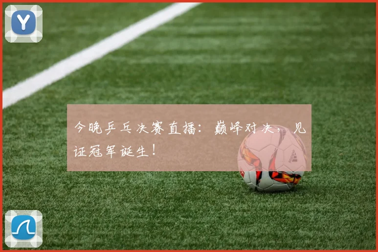 今晚乒乓决赛直播:巅峰对决,见证冠军诞生!