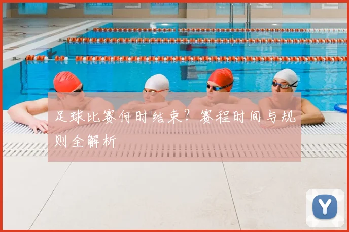 足球比赛何时结束?赛程时间与规则全解析